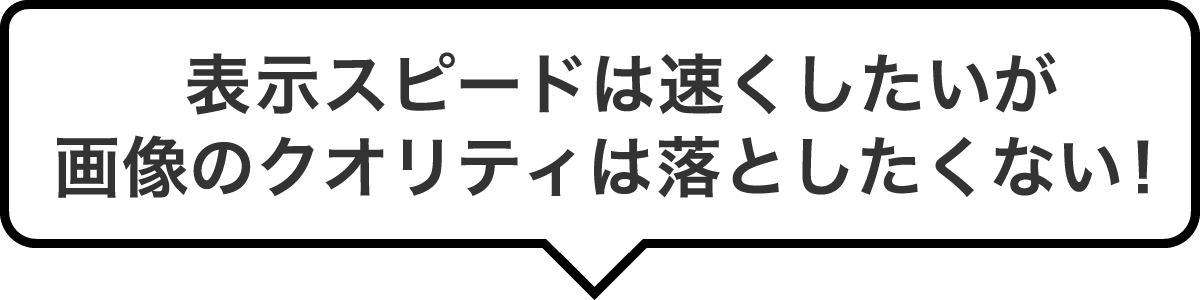 表示スピードは速くしたいが画像のクオリティは落としたくない!